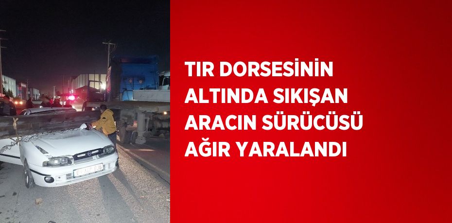 TIR DORSESİNİN ALTINDA SIKIŞAN ARACIN SÜRÜCÜSÜ AĞIR YARALANDI