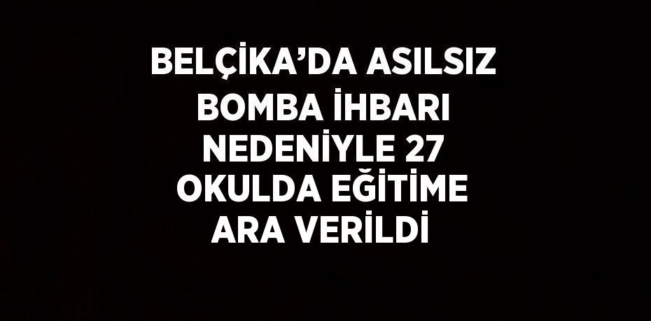 BELÇİKA’DA ASILSIZ BOMBA İHBARI NEDENİYLE 27 OKULDA EĞİTİME ARA VERİLDİ