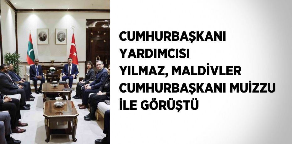 CUMHURBAŞKANI YARDIMCISI YILMAZ, MALDİVLER CUMHURBAŞKANI MUİZZU İLE GÖRÜŞTÜ