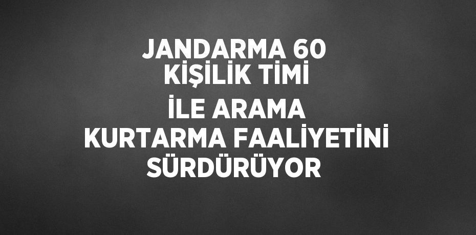 JANDARMA 60 KİŞİLİK TİMİ İLE ARAMA KURTARMA FAALİYETİNİ SÜRDÜRÜYOR