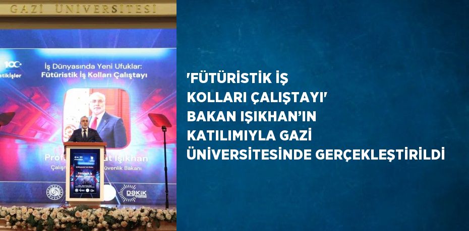 'FÜTÜRİSTİK İŞ KOLLARI ÇALIŞTAYI' BAKAN IŞIKHAN’IN KATILIMIYLA GAZİ ÜNİVERSİTESİNDE GERÇEKLEŞTİRİLDİ