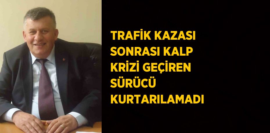 TRAFİK KAZASI SONRASI KALP KRİZİ GEÇİREN SÜRÜCÜ KURTARILAMADI