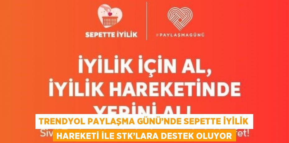 TRENDYOL PAYLAŞMA GÜNÜ’NDE SEPETTE İYİLİK HAREKETİ İLE STK’LARA DESTEK OLUYOR