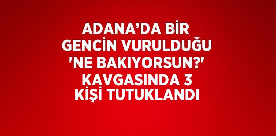 ADANA’DA BİR GENCİN VURULDUĞU 'NE BAKIYORSUN?' KAVGASINDA 3 KİŞİ TUTUKLANDI