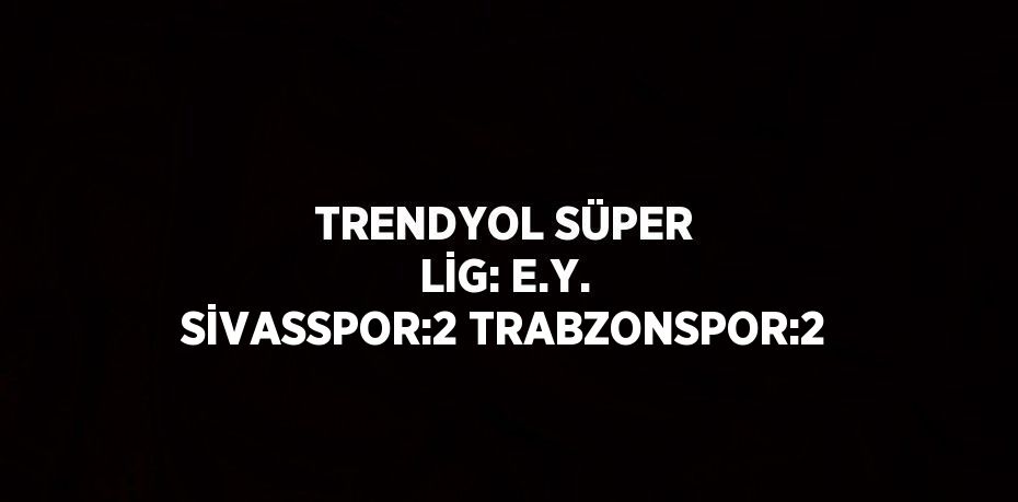 TRENDYOL SÜPER LİG: E.Y. SİVASSPOR:2 TRABZONSPOR:2