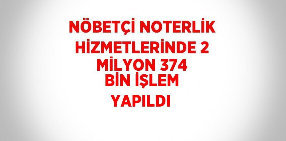 NÖBETÇİ NOTERLİK HİZMETLERİNDE 2 MİLYON 374 BİN İŞLEM YAPILDI