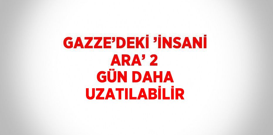 GAZZE’DEKİ ’İNSANİ ARA’ 2 GÜN DAHA UZATILABİLİR