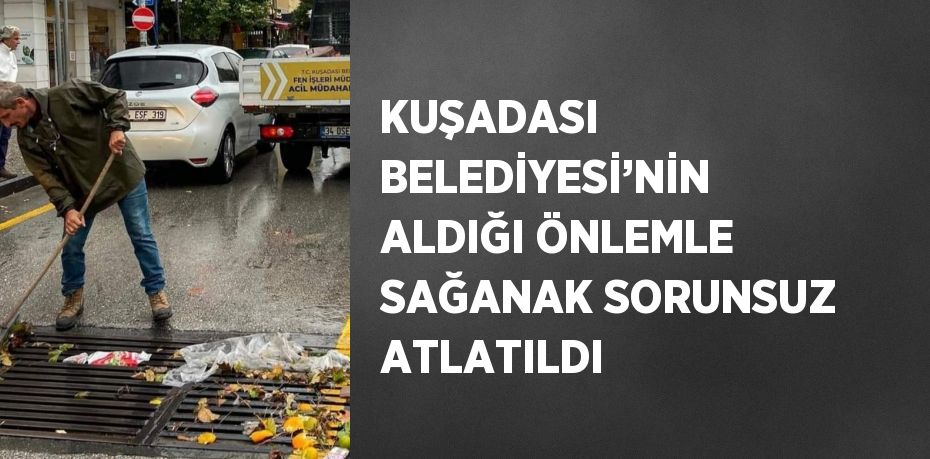 KUŞADASI BELEDİYESİ’NİN ALDIĞI ÖNLEMLE SAĞANAK SORUNSUZ ATLATILDI