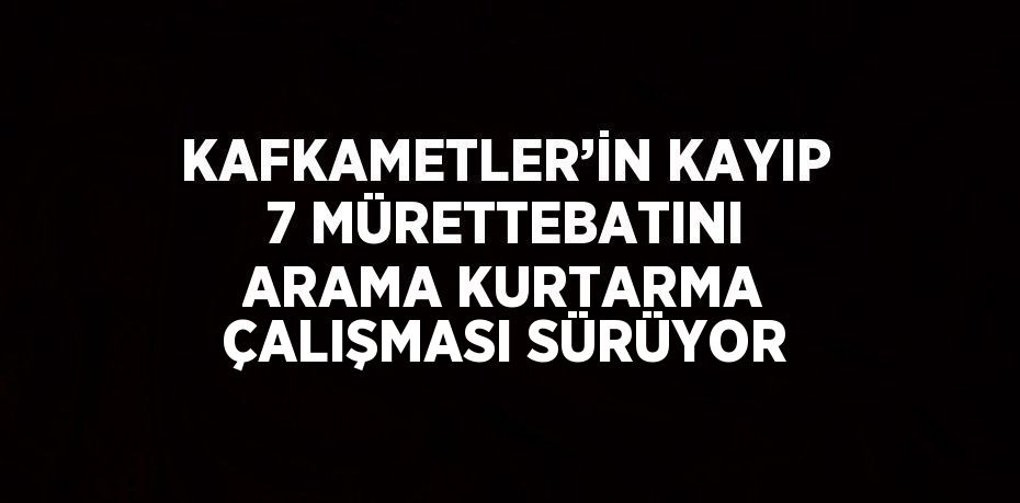 KAFKAMETLER’İN KAYIP 7 MÜRETTEBATINI ARAMA KURTARMA ÇALIŞMASI SÜRÜYOR