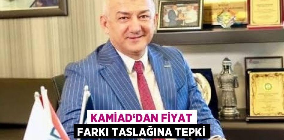 KAMİAD‘DAN FİYAT FARKI TASLAĞINA TEPKİ