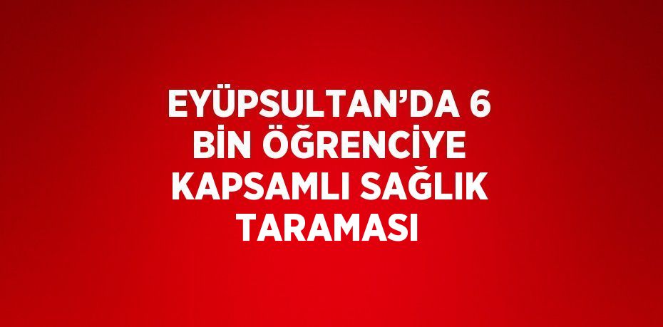 EYÜPSULTAN’DA 6 BİN ÖĞRENCİYE KAPSAMLI SAĞLIK TARAMASI