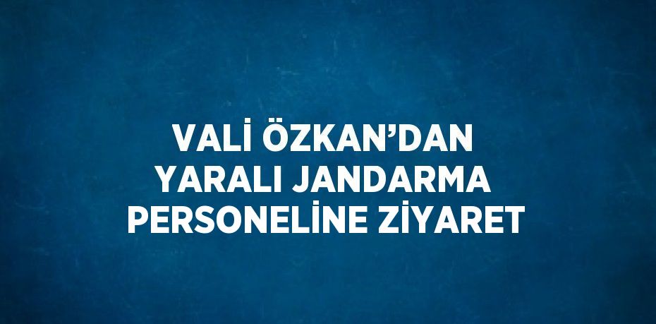 VALİ ÖZKAN’DAN YARALI JANDARMA PERSONELİNE ZİYARET