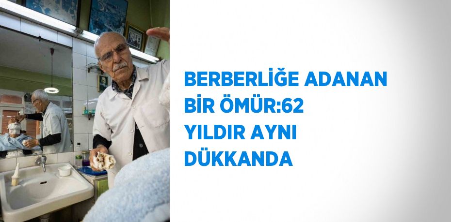 BERBERLİĞE ADANAN BİR ÖMÜR:62 YILDIR AYNI DÜKKANDA