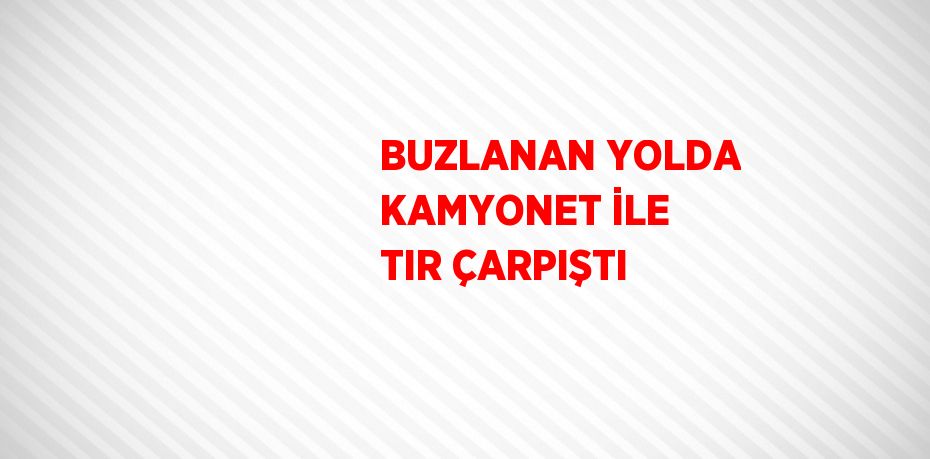 BUZLANAN YOLDA KAMYONET İLE TIR ÇARPIŞTI