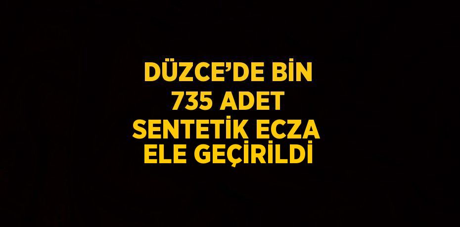 DÜZCE’DE BİN 735 ADET SENTETİK ECZA ELE GEÇİRİLDİ