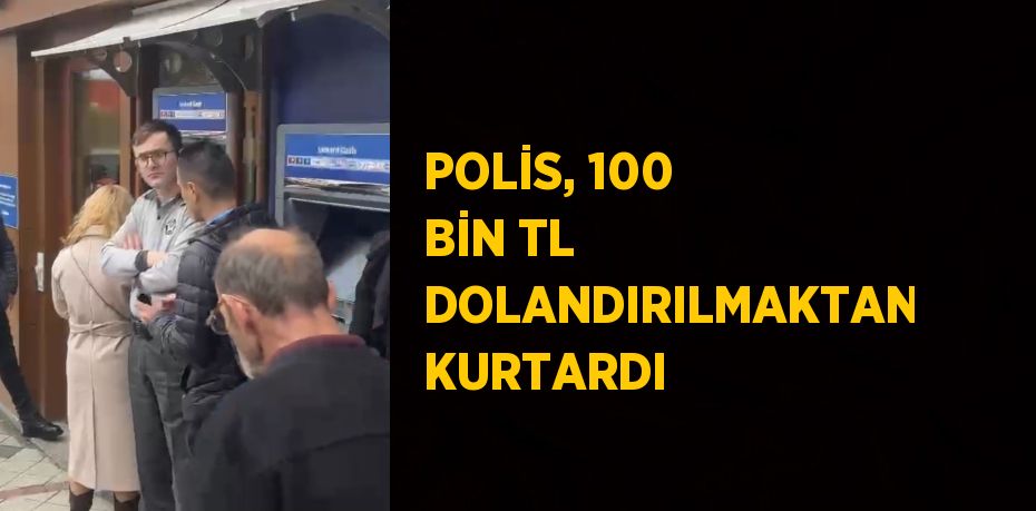 POLİS, 100 BİN TL DOLANDIRILMAKTAN KURTARDI