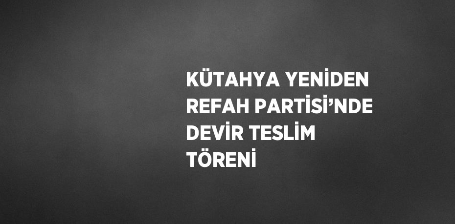 KÜTAHYA YENİDEN REFAH PARTİSİ’NDE DEVİR TESLİM TÖRENİ