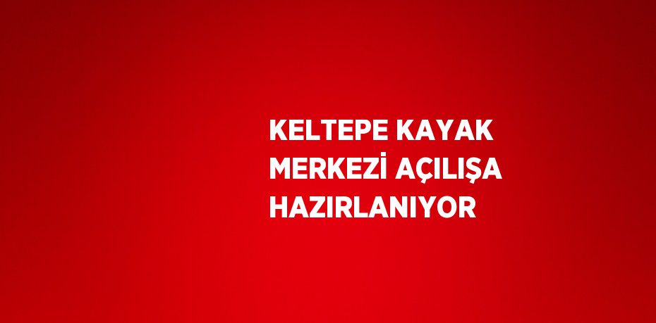 KELTEPE KAYAK MERKEZİ AÇILIŞA HAZIRLANIYOR