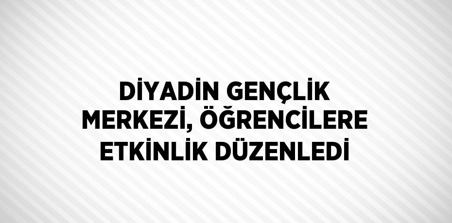 DİYADİN GENÇLİK MERKEZİ, ÖĞRENCİLERE ETKİNLİK DÜZENLEDİ