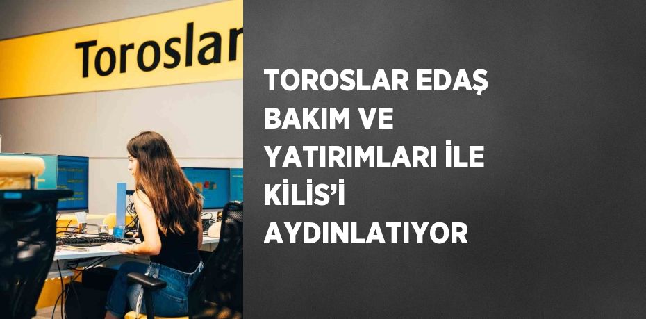 TOROSLAR EDAŞ BAKIM VE YATIRIMLARI İLE KİLİS’İ AYDINLATIYOR