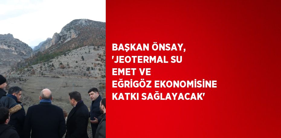 BAŞKAN ÖNSAY, 'JEOTERMAL SU EMET VE EĞRİGÖZ EKONOMİSİNE KATKI SAĞLAYACAK'