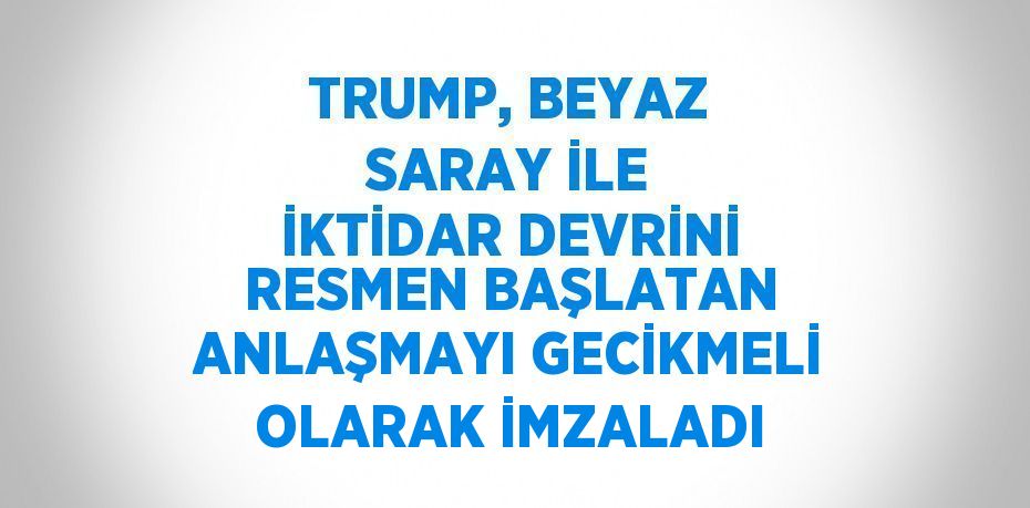 TRUMP, BEYAZ SARAY İLE İKTİDAR DEVRİNİ RESMEN BAŞLATAN ANLAŞMAYI GECİKMELİ OLARAK İMZALADI