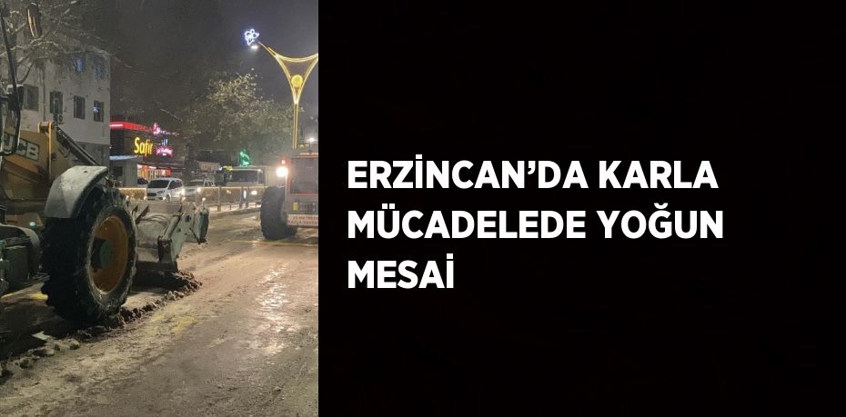 ERZİNCAN’DA KARLA MÜCADELEDE YOĞUN MESAİ