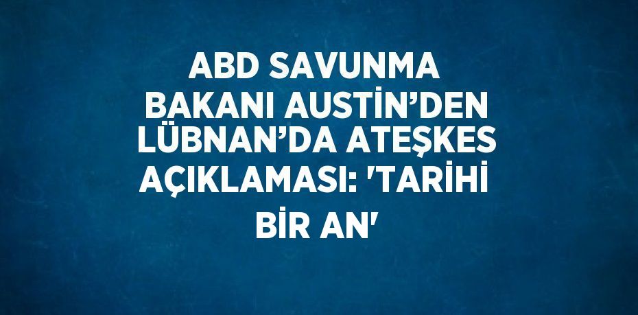 ABD SAVUNMA BAKANI AUSTİN’DEN LÜBNAN’DA ATEŞKES AÇIKLAMASI: 'TARİHİ BİR AN'