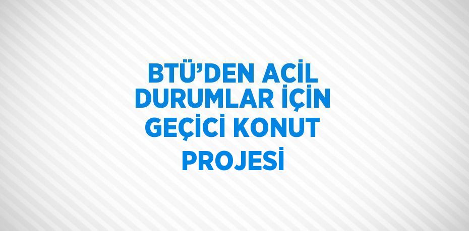 BTÜ’DEN ACİL DURUMLAR İÇİN GEÇİCİ KONUT PROJESİ