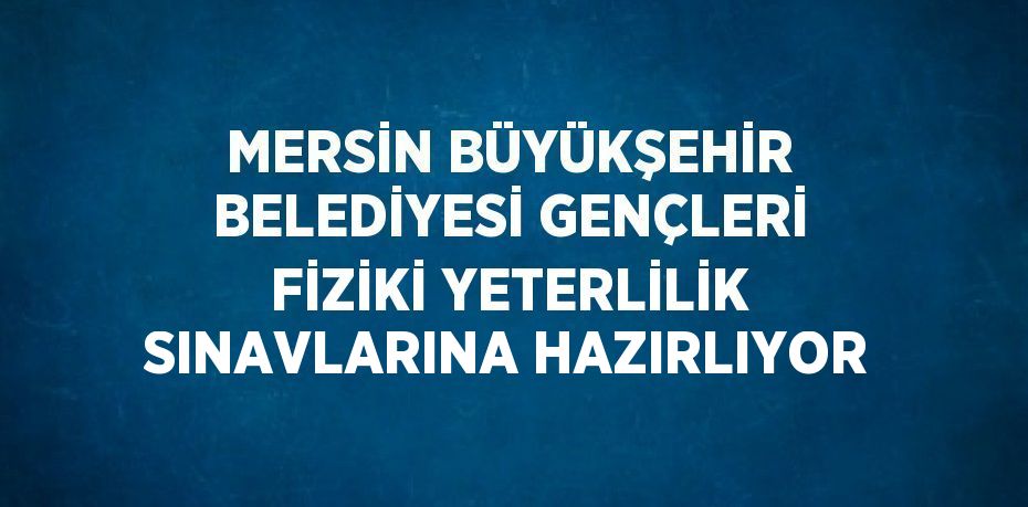 MERSİN BÜYÜKŞEHİR BELEDİYESİ GENÇLERİ FİZİKİ YETERLİLİK SINAVLARINA HAZIRLIYOR