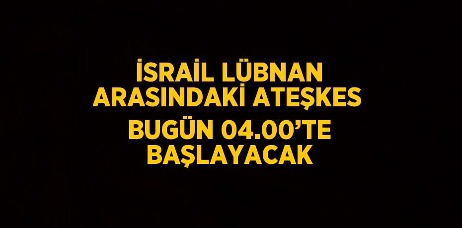 İSRAİL LÜBNAN ARASINDAKİ ATEŞKES BUGÜN 04.00’TE BAŞLAYACAK