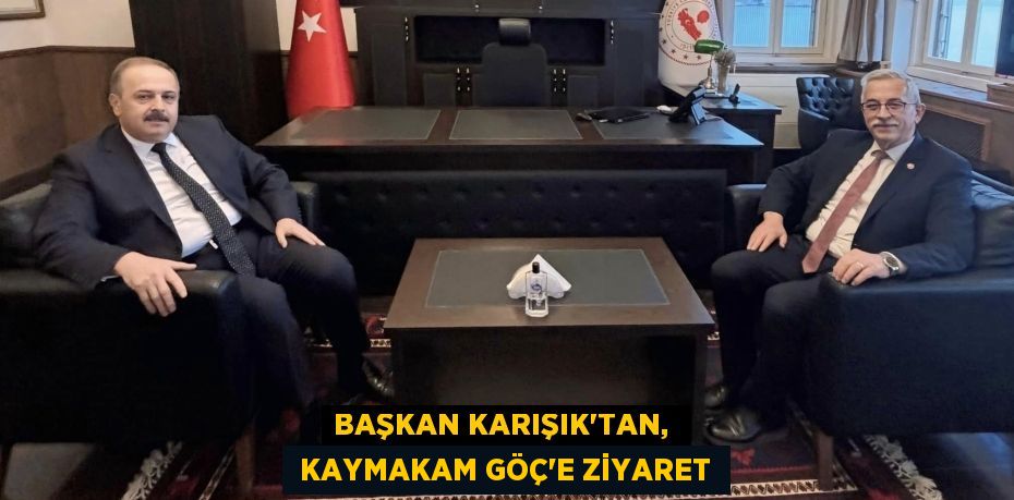 BAŞKAN KARIŞIK’TAN,   KAYMAKAM GÖÇ’E ZİYARET