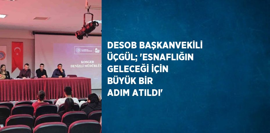 DESOB BAŞKANVEKİLİ ÜÇGÜL; 'ESNAFLIĞIN GELECEĞİ İÇİN BÜYÜK BİR ADIM ATILDI'