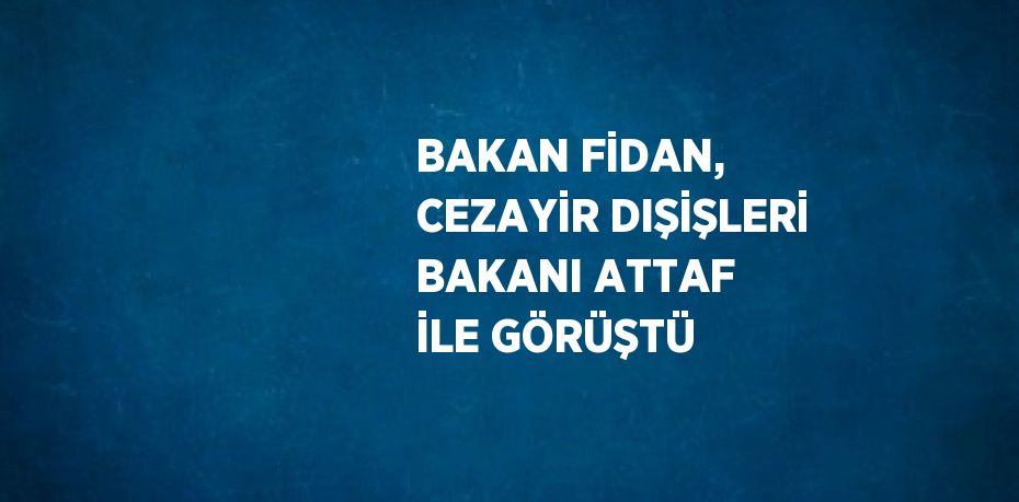 BAKAN FİDAN, CEZAYİR DIŞİŞLERİ BAKANI ATTAF İLE GÖRÜŞTÜ