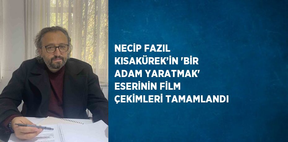 NECİP FAZIL KISAKÜREK’İN 'BİR ADAM YARATMAK' ESERİNİN FİLM ÇEKİMLERİ TAMAMLANDI