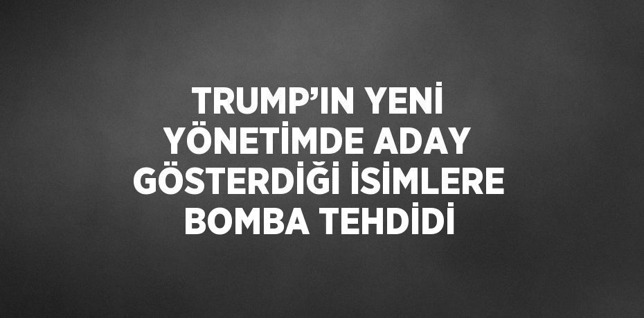 TRUMP’IN YENİ YÖNETİMDE ADAY GÖSTERDİĞİ İSİMLERE BOMBA TEHDİDİ