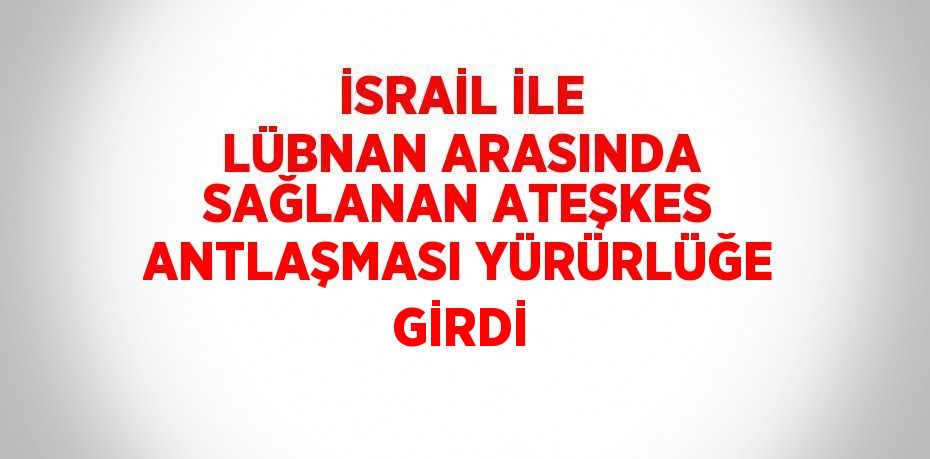 İSRAİL İLE LÜBNAN ARASINDA SAĞLANAN ATEŞKES ANTLAŞMASI YÜRÜRLÜĞE GİRDİ