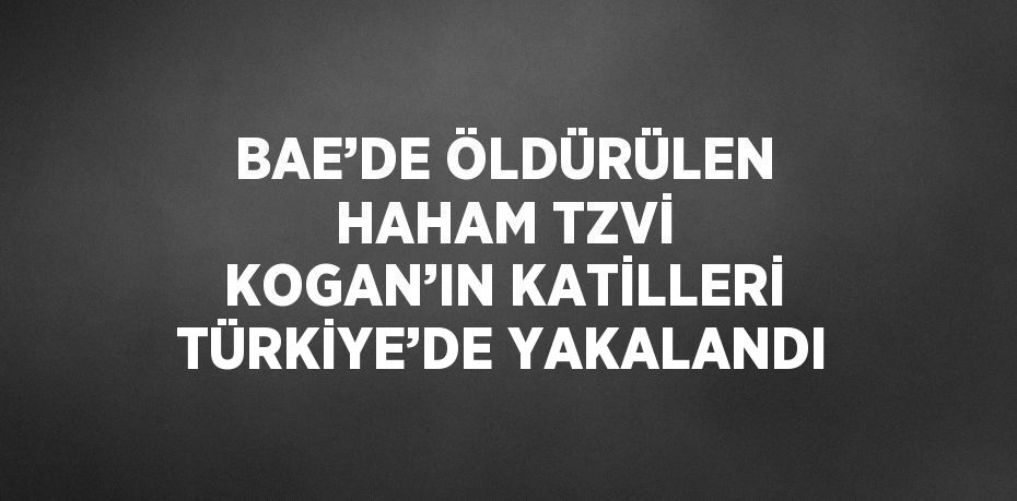 BAE’DE ÖLDÜRÜLEN HAHAM TZVİ KOGAN’IN KATİLLERİ TÜRKİYE’DE YAKALANDI