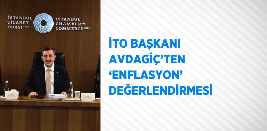 İTO BAŞKANI AVDAGİÇ’TEN ‘ENFLASYON’ DEĞERLENDİRMESİ