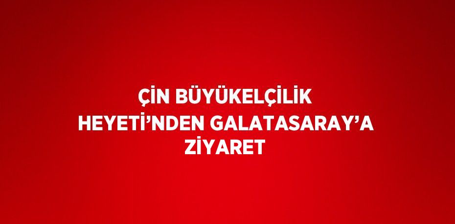 ÇİN BÜYÜKELÇİLİK HEYETİ’NDEN GALATASARAY’A ZİYARET