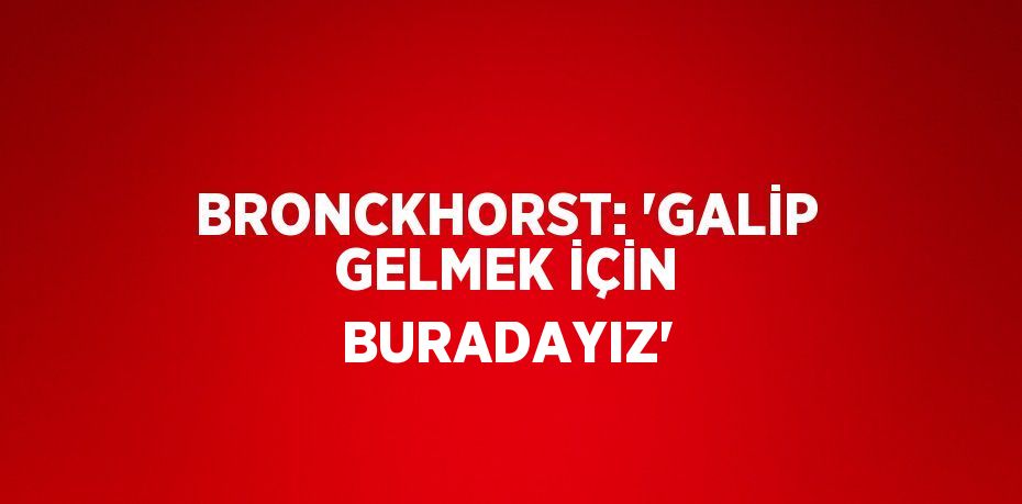 BRONCKHORST: 'GALİP GELMEK İÇİN BURADAYIZ'