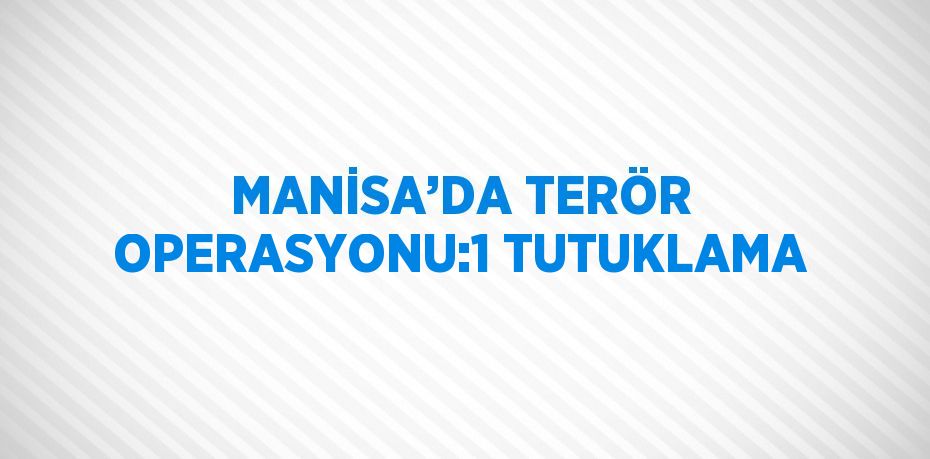 MANİSA’DA TERÖR OPERASYONU:1 TUTUKLAMA