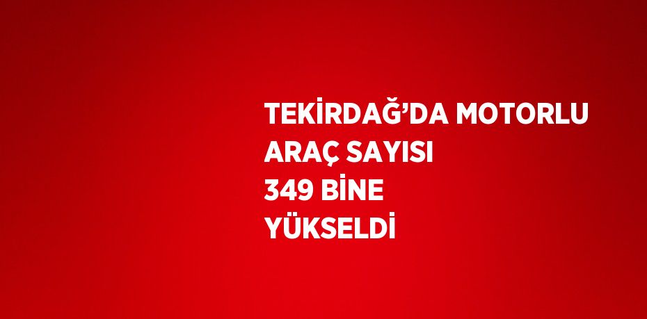 TEKİRDAĞ’DA MOTORLU ARAÇ SAYISI 349 BİNE YÜKSELDİ