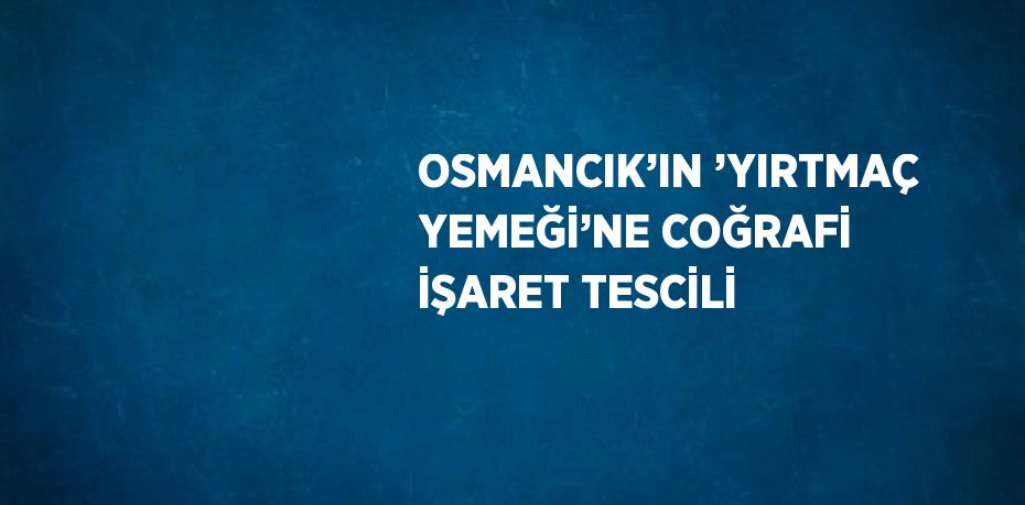 OSMANCIK’IN ’YIRTMAÇ YEMEĞİ’NE COĞRAFİ İŞARET TESCİLİ