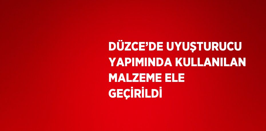 DÜZCE’DE UYUŞTURUCU YAPIMINDA KULLANILAN MALZEME ELE GEÇİRİLDİ