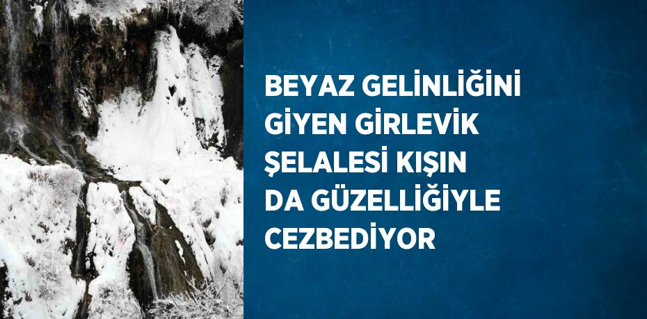 BEYAZ GELİNLİĞİNİ GİYEN GİRLEVİK ŞELALESİ KIŞIN DA GÜZELLİĞİYLE CEZBEDİYOR