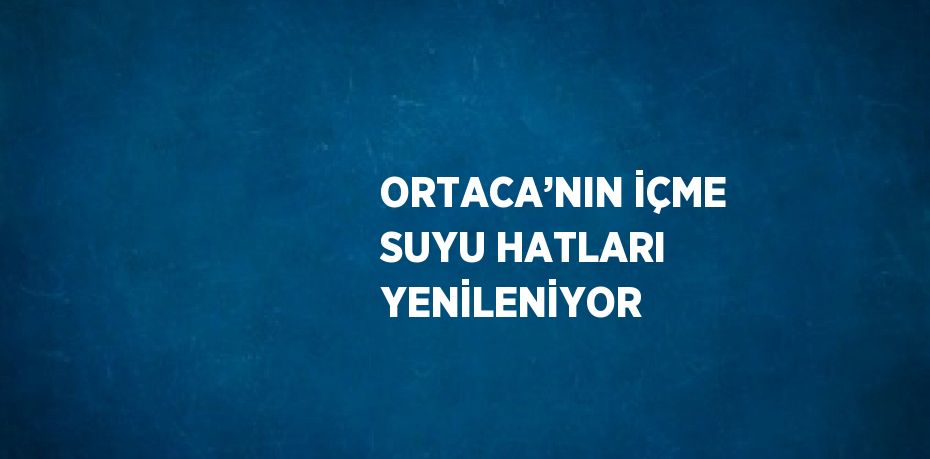 ORTACA’NIN İÇME SUYU HATLARI YENİLENİYOR