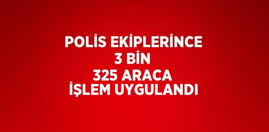 POLİS EKİPLERİNCE 3 BİN 325 ARACA İŞLEM UYGULANDI