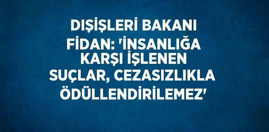 DIŞİŞLERİ BAKANI FİDAN: 'İNSANLIĞA KARŞI İŞLENEN SUÇLAR, CEZASIZLIKLA ÖDÜLLENDİRİLEMEZ'