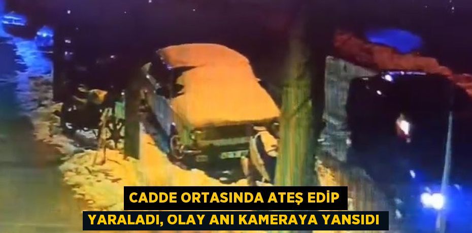 CADDE ORTASINDA ATEŞ EDİP YARALADI, OLAY ANI KAMERAYA YANSIDI